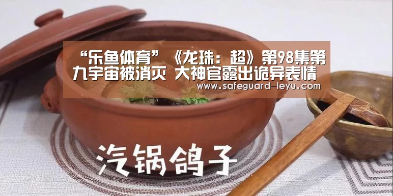 “乐鱼体育”《龙珠:超》第98集第九宇宙被消灭 大神官露出诡异表情(图1) 乐鱼app